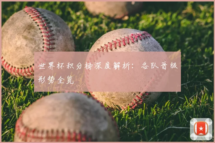 世界杯积分榜深度解析：各队晋级形势全览