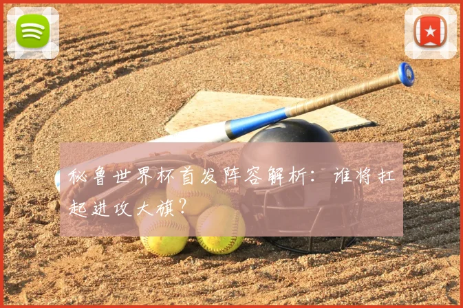 秘鲁世界杯首发阵容解析：谁将扛起进攻大旗？