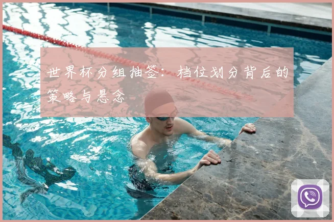 世界杯分组抽签：档位划分背后的策略与悬念