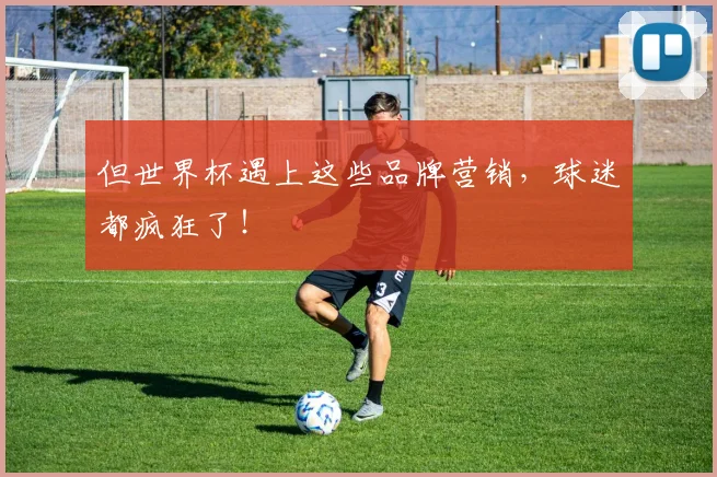 但世界杯遇上这些品牌营销，球迷都疯狂了！