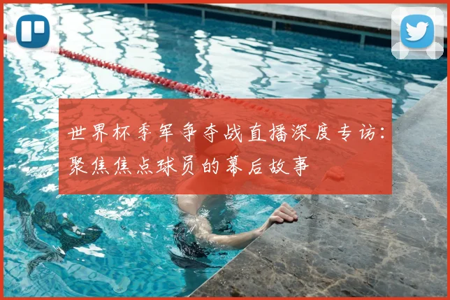 世界杯季军争夺战直播深度专访:聚焦焦点球员的幕后故事