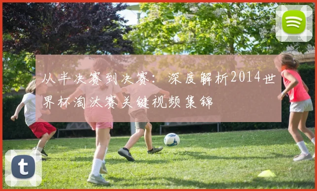 从半决赛到决赛：深度解析2014世界杯淘汰赛关键视频集锦