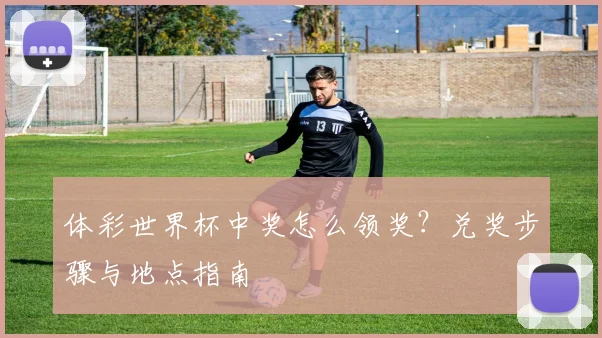 体彩世界杯中奖怎么领奖？兑奖步骤与地点指南