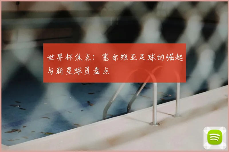 世界杯焦点：塞尔维亚足球的崛起与新星球员盘点
