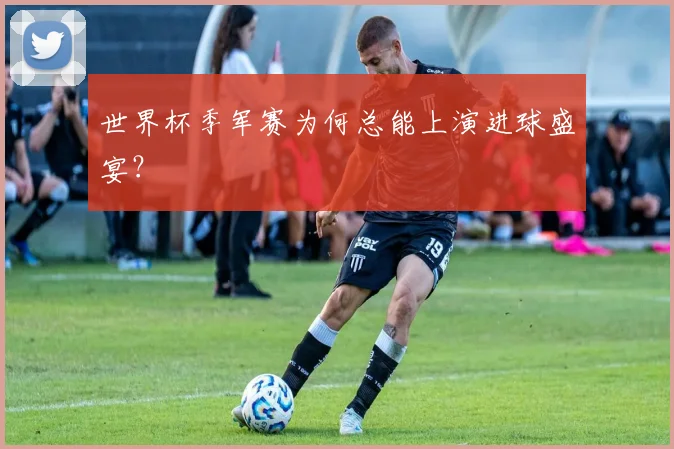 世界杯季军赛为何总能上演进球盛宴？