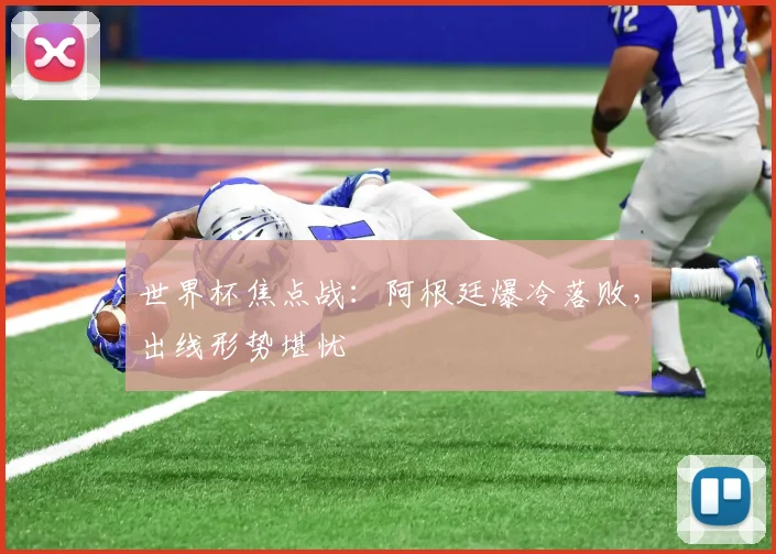 世界杯焦点战：阿根廷爆冷落败，出线形势堪忧