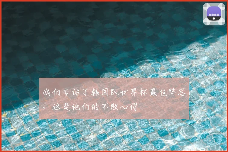 我们专访了韩国队世界杯最佳阵容，这是他们的不败心得
