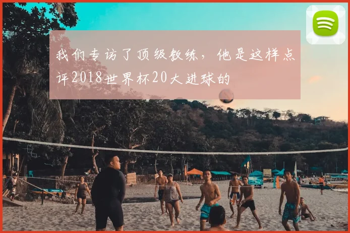 我们专访了顶级教练，他是这样点评2018世界杯20大进球的