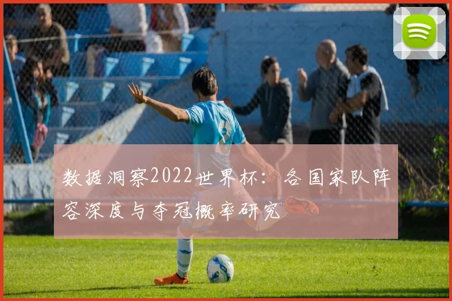 数据洞察2022世界杯：各国家队阵容深度与夺冠概率研究