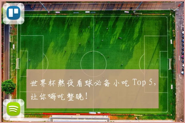 世界杯熬夜看球必备小吃 Top 5，让你嗨吃整晚！