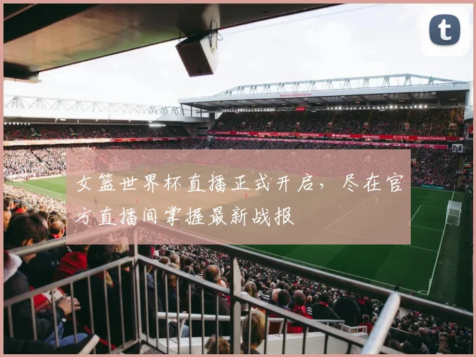 女篮世界杯直播正式开启，尽在官方直播间掌握最新战报