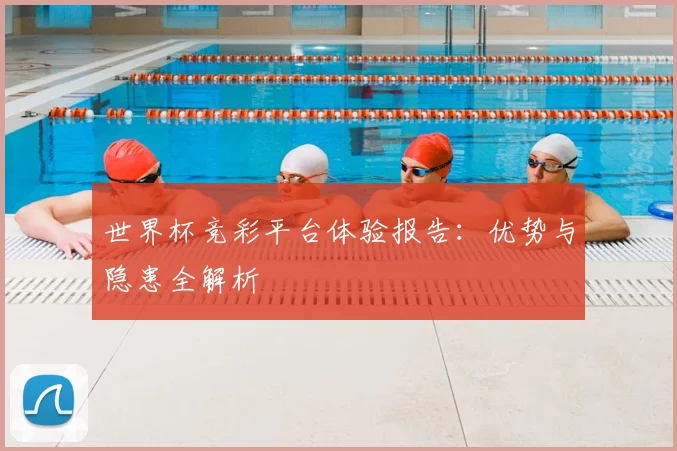 世界杯竞彩平台体验报告：优势与隐患全解析