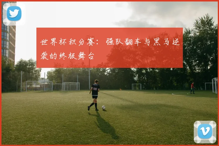世界杯积分赛：强队翻车与黑马逆袭的终极舞台