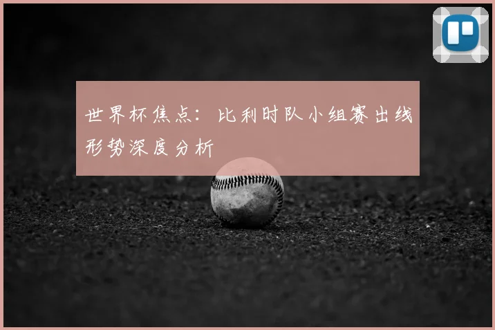 世界杯焦点：比利时队小组赛出线形势深度分析