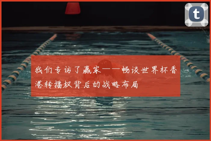 我们专访了赢家——畅谈世界杯香港转播权背后的战略布局