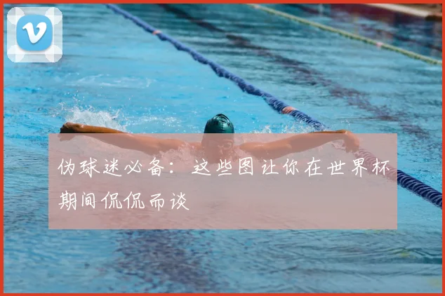 伪球迷必备：这些图让你在世界杯期间侃侃而谈