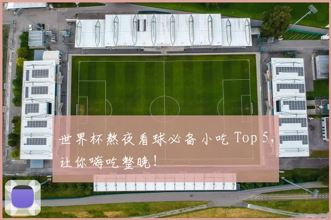 世界杯熬夜看球必备小吃 Top 5，让你嗨吃整晚！