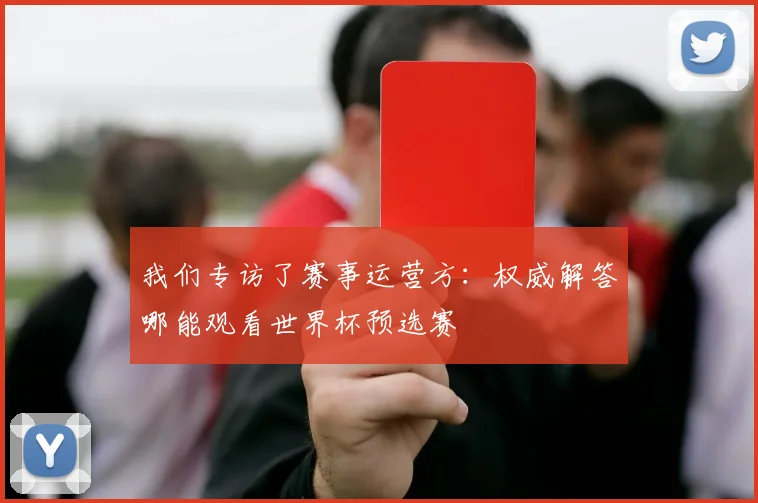 我们专访了赛事运营方：权威解答哪能观看世界杯预选赛