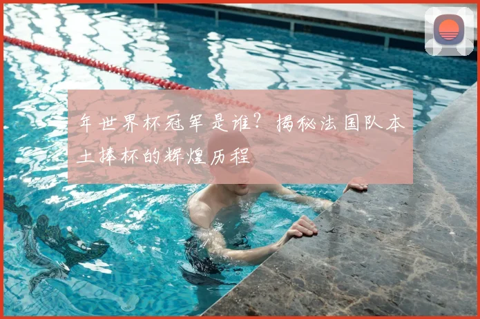 年世界杯冠军是谁?揭秘法国队本土捧杯的辉煌历程