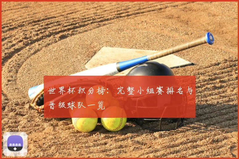 世界杯积分榜：完整小组赛排名与晋级球队一览