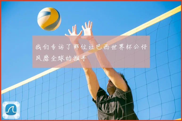 我们专访了那位让巴西世界杯公仔风靡全球的推手