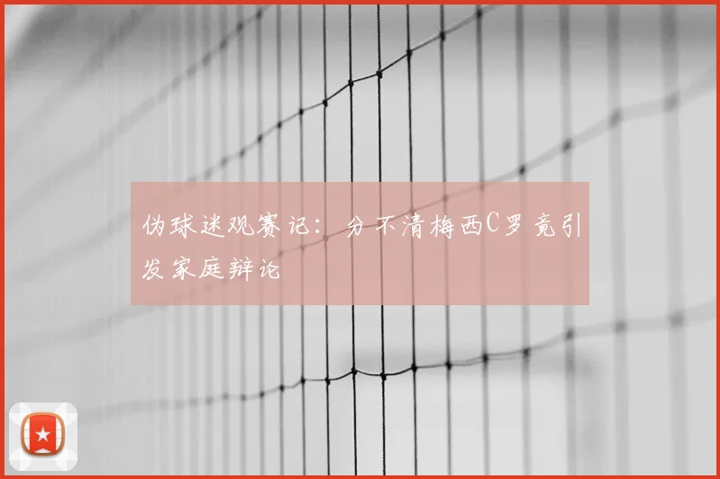 伪球迷观赛记：分不清梅西C罗竟引发家庭辩论