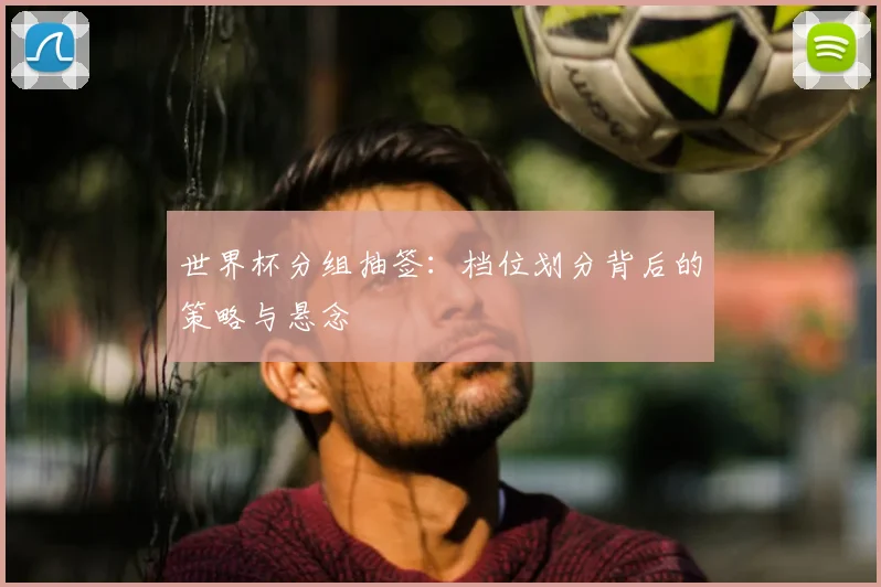 世界杯分组抽签：档位划分背后的策略与悬念