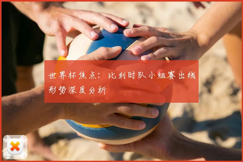 世界杯焦点：比利时队小组赛出线形势深度分析