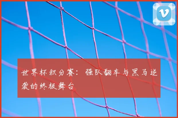 世界杯积分赛：强队翻车与黑马逆袭的终极舞台