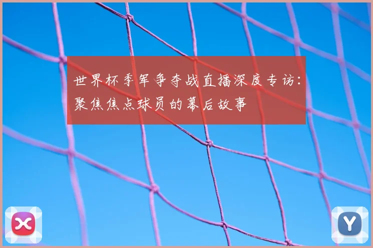 世界杯季军争夺战直播深度专访:聚焦焦点球员的幕后故事